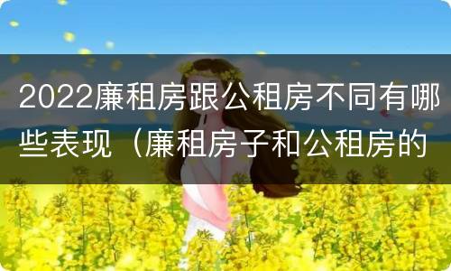2022廉租房跟公租房不同有哪些表现（廉租房子和公租房的区别）