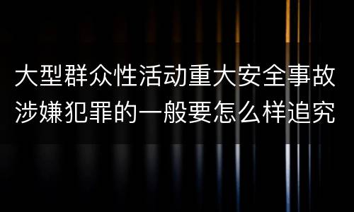 大型群众性活动重大安全事故涉嫌犯罪的一般要怎么样追究责任
