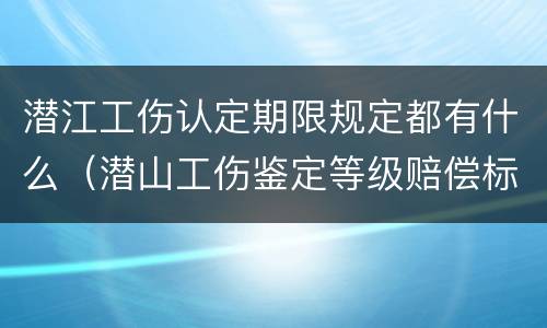 潜江工伤认定期限规定都有什么（潜山工伤鉴定等级赔偿标准）
