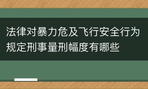 法律对暴力危及飞行安全行为规定刑事量刑幅度有哪些