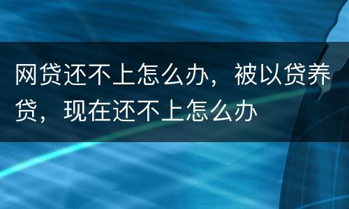 网贷还不上怎么办，被以贷养贷，现在还不上怎么办