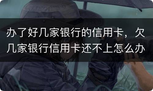 办了好几家银行的信用卡，欠几家银行信用卡还不上怎么办