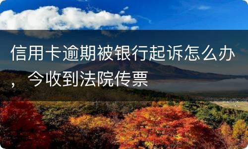 信用卡逾期被银行起诉怎么办，今收到法院传票