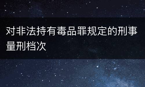 对非法持有毒品罪规定的刑事量刑档次
