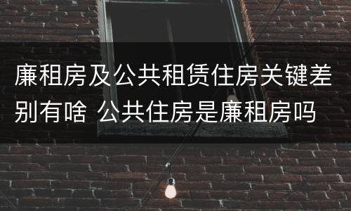 廉租房及公共租赁住房关键差别有啥 公共住房是廉租房吗