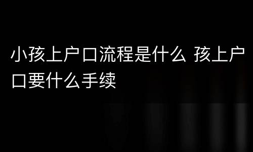 小孩上户口流程是什么 孩上户口要什么手续