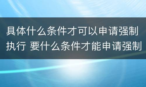 具体什么条件才可以申请强制执行 要什么条件才能申请强制执行