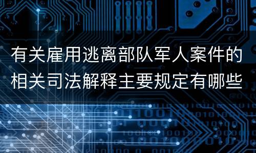 有关雇用逃离部队军人案件的相关司法解释主要规定有哪些