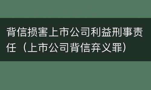 背信损害上市公司利益刑事责任（上市公司背信弃义罪）