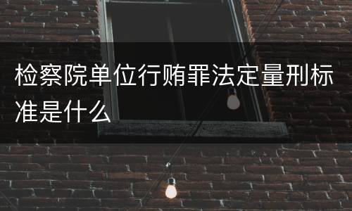 检察院单位行贿罪法定量刑标准是什么