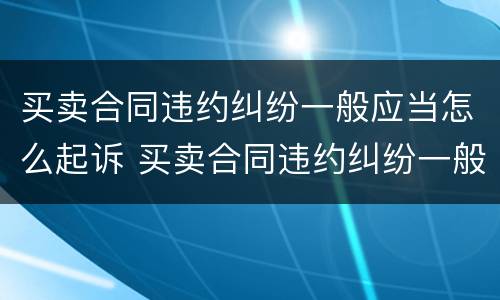 买卖合同违约纠纷一般应当怎么起诉 买卖合同违约纠纷一般应当怎么起诉赔偿