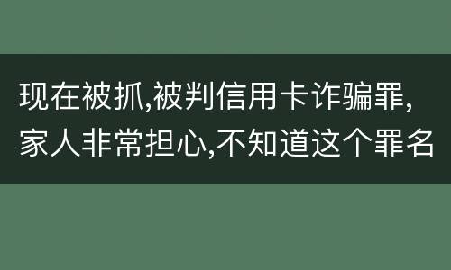 现在被抓,被判信用卡诈骗罪,家人非常担心,不知道这个罪名的构成要件是什么