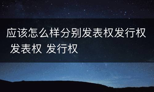 应该怎么样分别发表权发行权 发表权 发行权