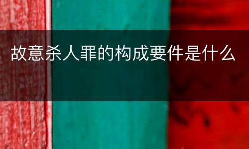 故意杀人罪的构成要件是什么