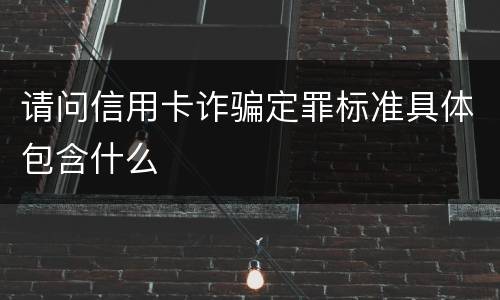 请问信用卡诈骗定罪标准具体包含什么