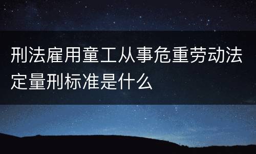 刑法雇用童工从事危重劳动法定量刑标准是什么