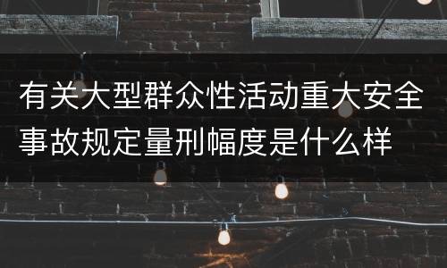 有关大型群众性活动重大安全事故规定量刑幅度是什么样