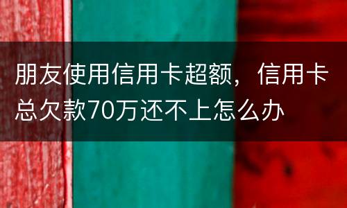 朋友使用信用卡超额，信用卡总欠款70万还不上怎么办