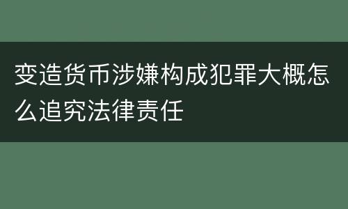 变造货币涉嫌构成犯罪大概怎么追究法律责任