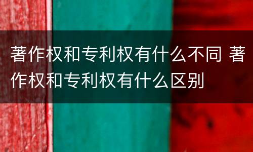 著作权和专利权有什么不同 著作权和专利权有什么区别