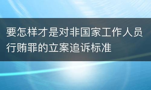 要怎样才是对非国家工作人员行贿罪的立案追诉标准