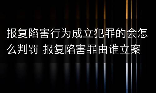 报复陷害行为成立犯罪的会怎么判罚 报复陷害罪由谁立案