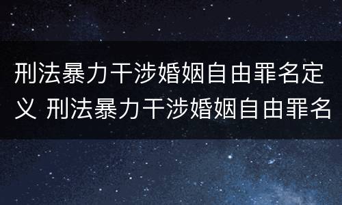 刑法暴力干涉婚姻自由罪名定义 刑法暴力干涉婚姻自由罪名定义是什么