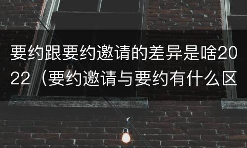 要约跟要约邀请的差异是啥2022（要约邀请与要约有什么区别）