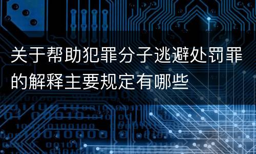 关于帮助犯罪分子逃避处罚罪的解释主要规定有哪些