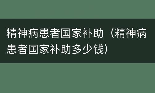 精神病患者国家补助（精神病患者国家补助多少钱）