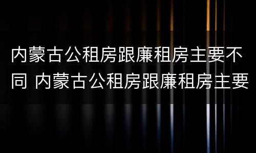 内蒙古公租房跟廉租房主要不同 内蒙古公租房跟廉租房主要不同吗