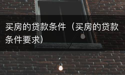 买房的贷款条件（买房的贷款条件要求）
