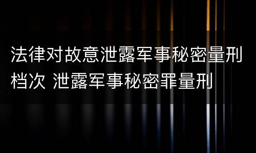 法律对故意泄露军事秘密量刑档次 泄露军事秘密罪量刑