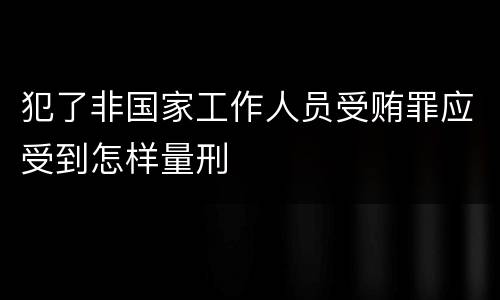 犯了非国家工作人员受贿罪应受到怎样量刑