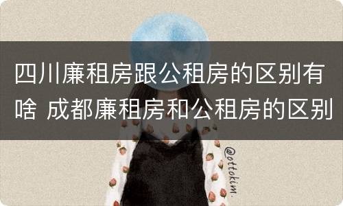 四川廉租房跟公租房的区别有啥 成都廉租房和公租房的区别