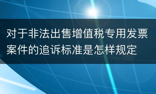 对于非法出售增值税专用发票案件的追诉标准是怎样规定