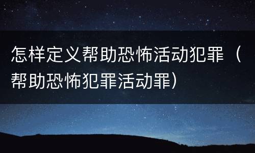 怎样定义帮助恐怖活动犯罪（帮助恐怖犯罪活动罪）