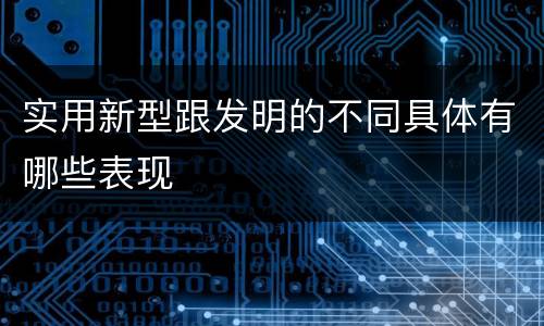 实用新型跟发明的不同具体有哪些表现