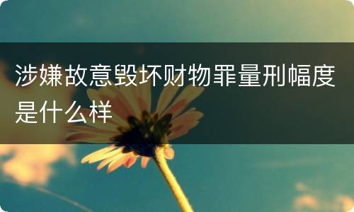 涉嫌故意毁坏财物罪量刑幅度是什么样