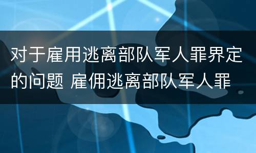 对于雇用逃离部队军人罪界定的问题 雇佣逃离部队军人罪