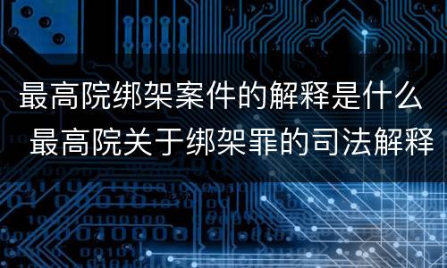 最高院绑架案件的解释是什么 最高院关于绑架罪的司法解释