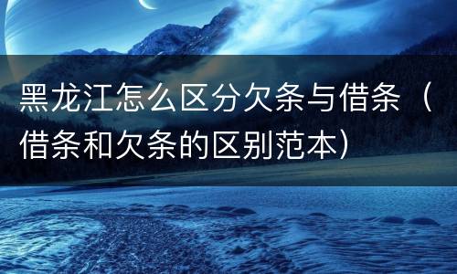黑龙江怎么区分欠条与借条（借条和欠条的区别范本）