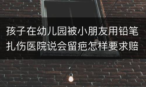 孩子在幼儿园被小朋友用铅笔扎伤医院说会留疤怎样要求赔偿