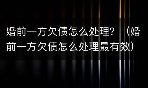婚前一方欠债怎么处理？（婚前一方欠债怎么处理最有效）