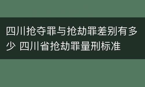 四川抢夺罪与抢劫罪差别有多少 四川省抢劫罪量刑标准