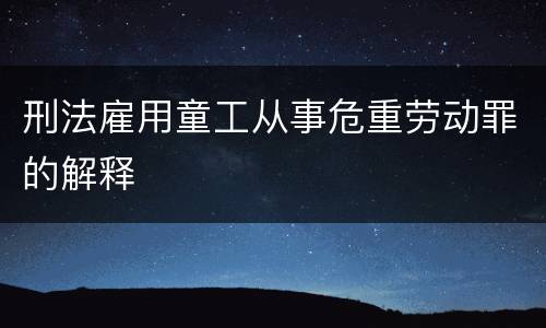 刑法雇用童工从事危重劳动罪的解释