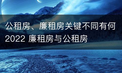 公租房、廉租房关键不同有何2022 廉租房与公租房