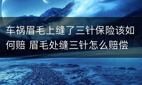 车祸眉毛上缝了三针保险该如何赔 眉毛处缝三针怎么赔偿