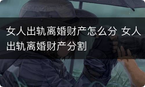 女人出轨离婚财产怎么分 女人出轨离婚财产分割