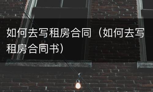 如何去写租房合同（如何去写租房合同书）
